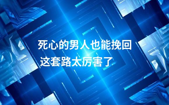 死心的男人也能挽回 这套路太厉害了